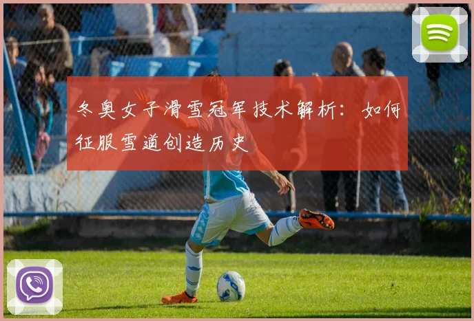 冬奥女子滑雪冠军技术解析：如何征服雪道创造历史
