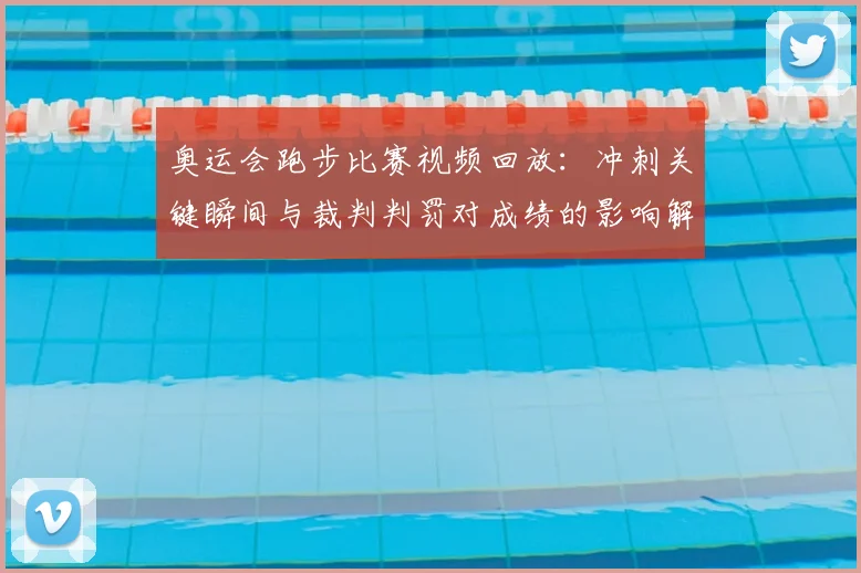 奥运会跑步比赛视频回放：冲刺关键瞬间与裁判判罚对成绩的影响解读