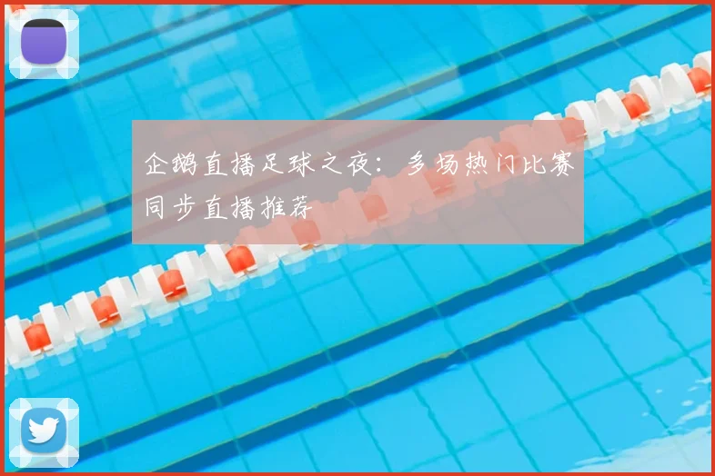 企鹅直播足球之夜：多场热门比赛同步直播推荐
