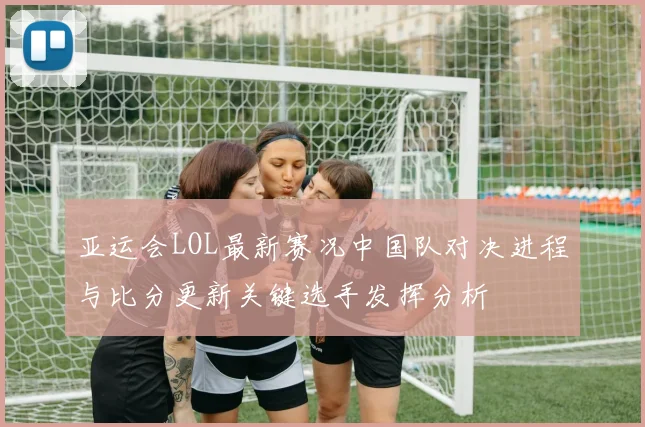 亚运会LOL最新赛况中国队对决进程与比分更新关键选手发挥分析