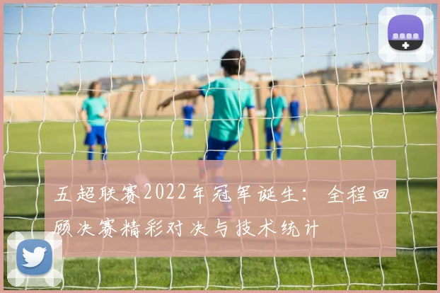 五超联赛2022年冠军诞生：全程回顾决赛精彩对决与技术统计