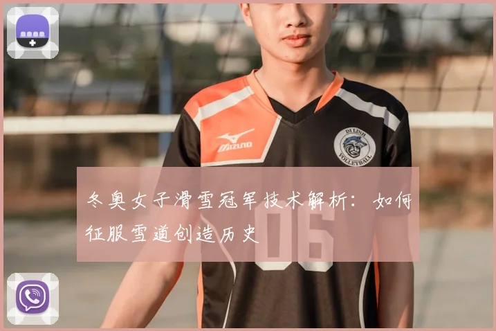 冬奥女子滑雪冠军技术解析：如何征服雪道创造历史