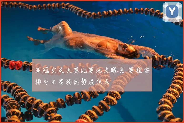 亚冠女足决赛比赛地点曝光 赛程安排与主客场优势成焦点