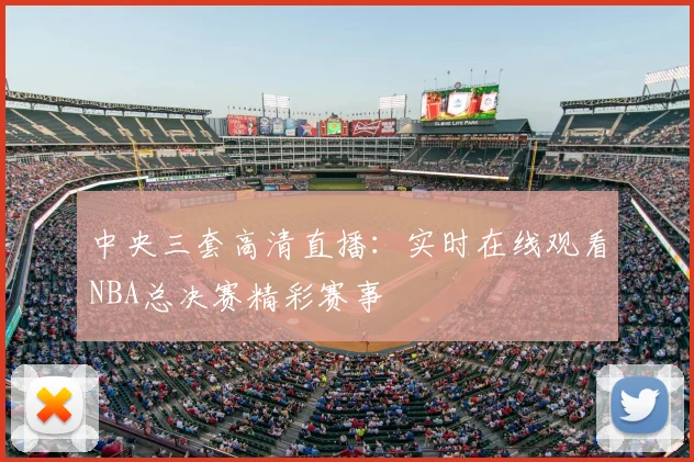 中央三套高清直播：实时在线观看NBA总决赛精彩赛事