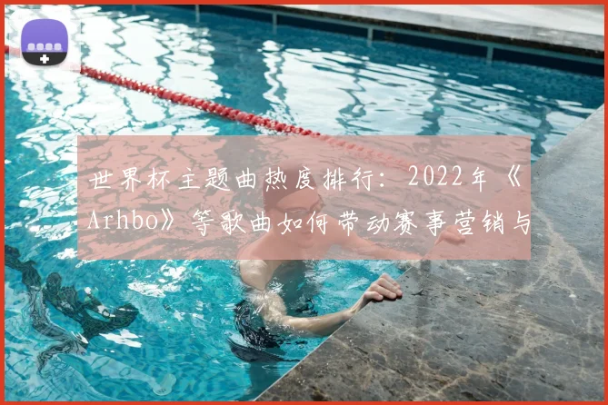 世界杯主题曲热度排行：2022年《Arhbo》等歌曲如何带动赛事营销与球迷文化