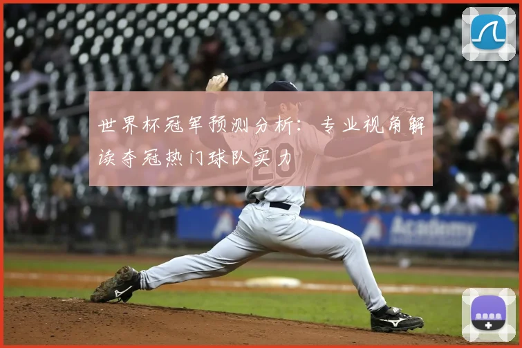 世界杯冠军预测分析：专业视角解读夺冠热门球队实力