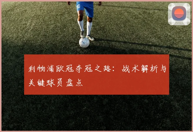 利物浦欧冠夺冠之路：战术解析与关键球员盘点