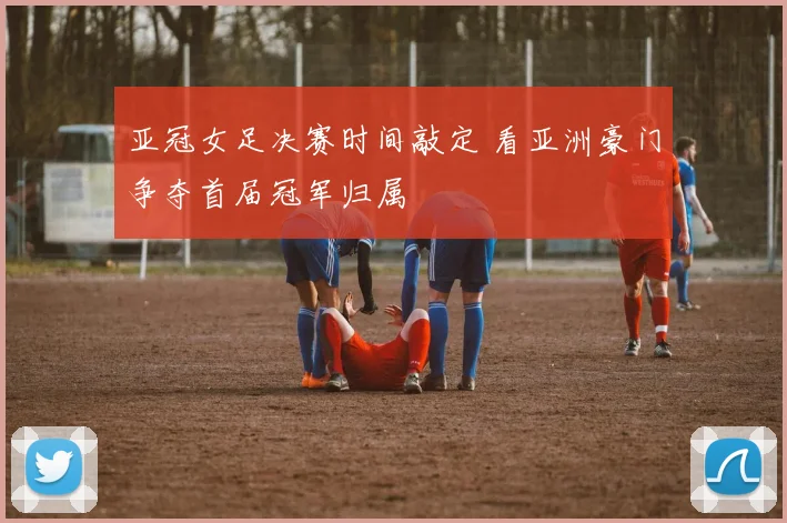 亚冠女足决赛时间敲定 看亚洲豪门争夺首届冠军归属