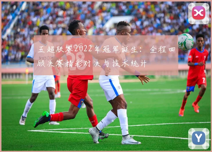 五超联赛2022年冠军诞生：全程回顾决赛精彩对决与技术统计