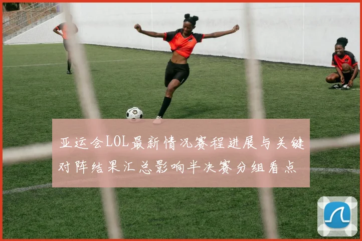 亚运会LOL最新情况赛程进展与关键对阵结果汇总影响半决赛分组看点