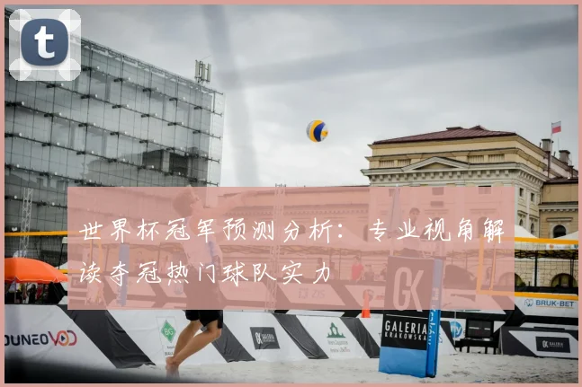 世界杯冠军预测分析：专业视角解读夺冠热门球队实力