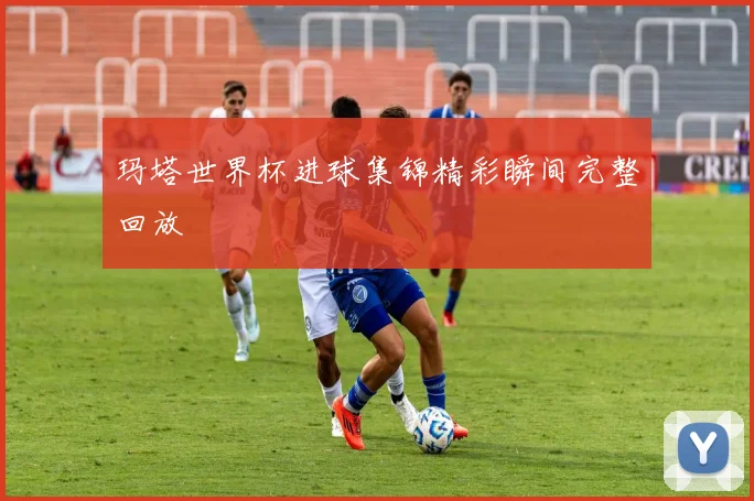 玛塔世界杯进球集锦精彩瞬间完整回放