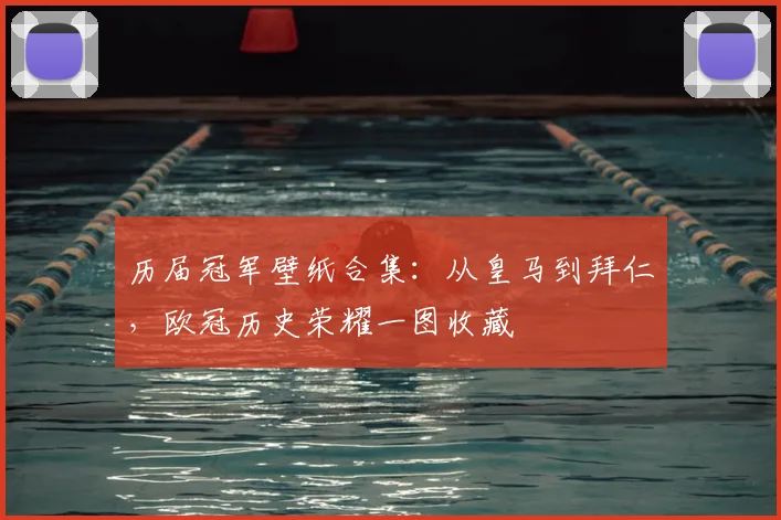 历届冠军壁纸合集：从皇马到拜仁，欧冠历史荣耀一图收藏