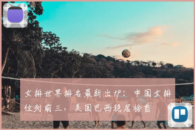 女排世界排名最新出炉：中国女排位列前三，美国巴西稳居榜首